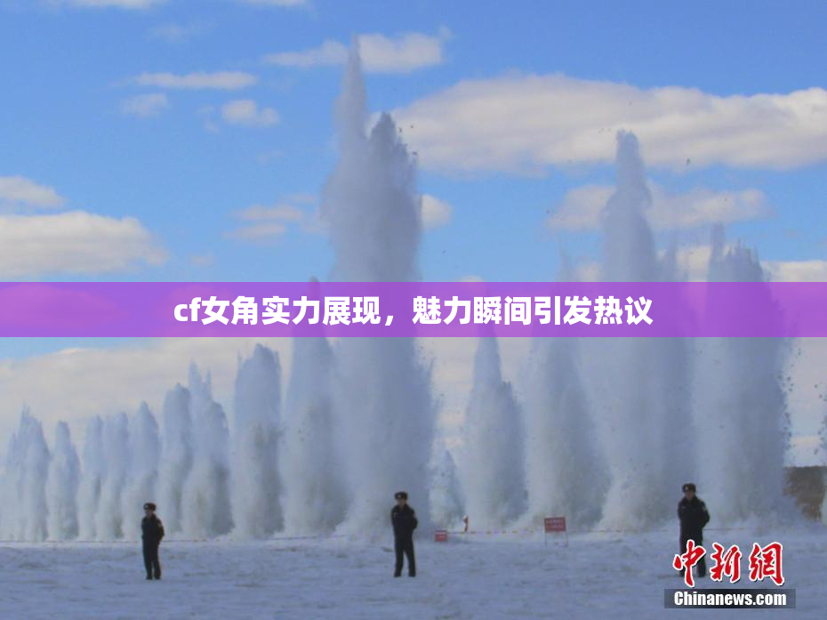 cf女角实力展现，魅力瞬间引发热议