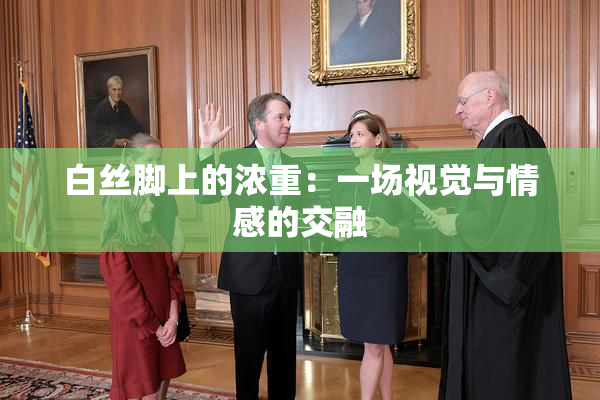 白丝脚上的浓重：一场视觉与情感的交融