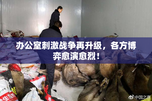 办公室刺激战争再升级，各方博弈愈演愈烈！