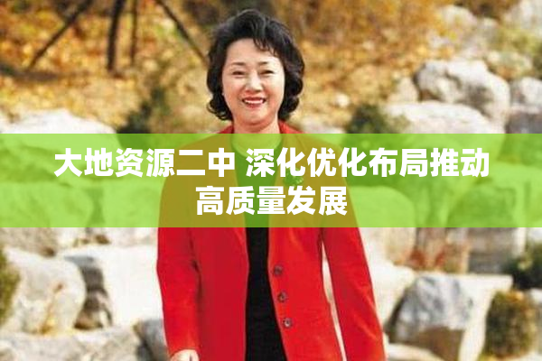 大地资源二中 深化优化布局推动高质量发展