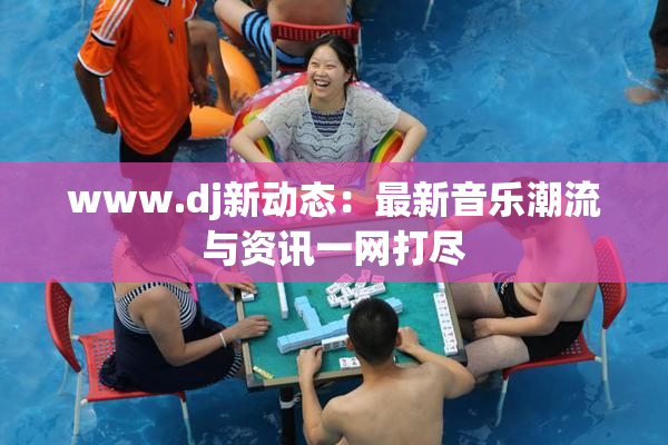 www.dj新动态：最新音乐潮流与资讯一网打尽
