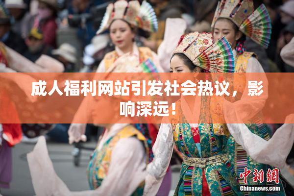 成人福利网站引发社会热议，影响深远！