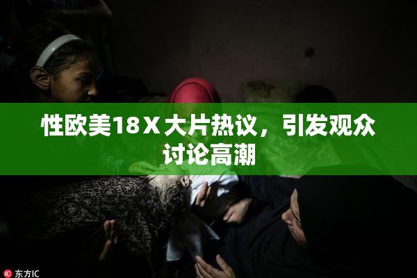 性欧美18Ⅹ大片热议，引发观众讨论高潮