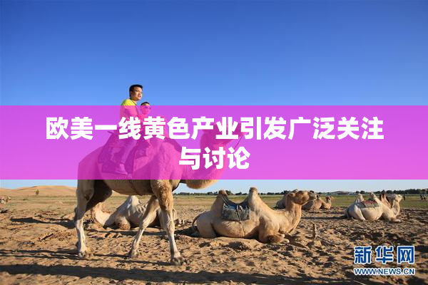 欧美一线黄色产业引发广泛关注与讨论