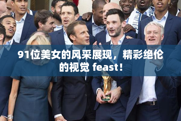 91位美女的风采展现，精彩绝伦的视觉 feast！