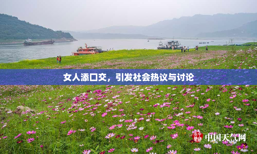 女人添囗交，引发社会热议与讨论