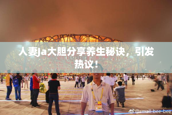 人妻Ja大胆分享养生秘诀，引发热议！