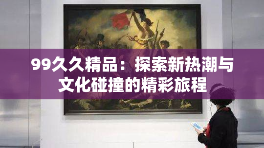 99久久精品：探索新热潮与文化碰撞的精彩旅程
