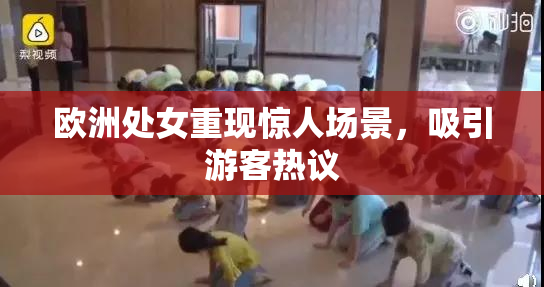 欧洲处女重现惊人场景，吸引游客热议