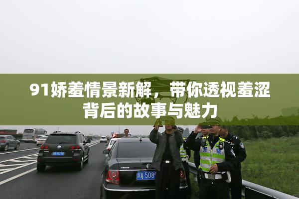 91娇羞情景新解，带你透视羞涩背后的故事与魅力