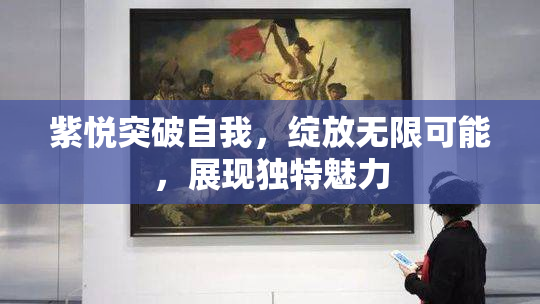 紫悦突破自我，绽放无限可能，展现独特魅力