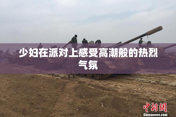 少妇在派对上感受高潮般的热烈气氛