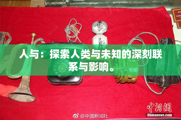 人与：探索人类与未知的深刻联系与影响。