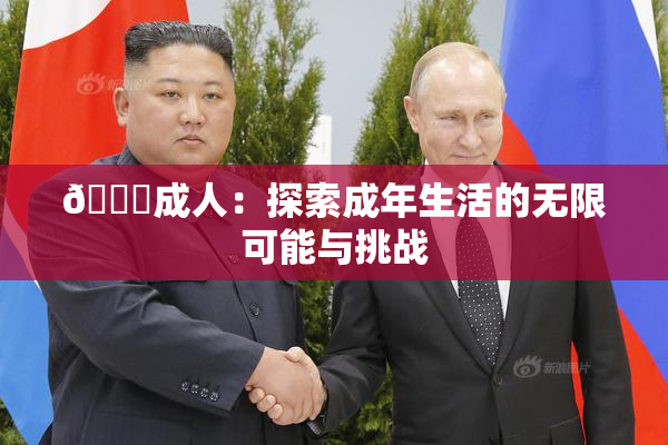 🔞成人：探索成年生活的无限可能与挑战