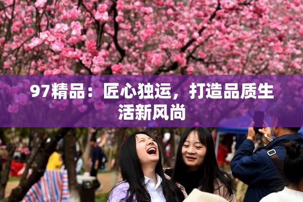 97精品：匠心独运，打造品质生活新风尚