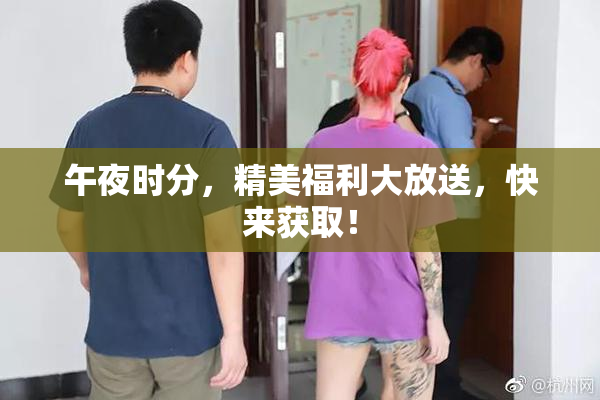 午夜时分，精美福利大放送，快来获取！