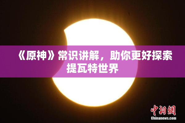 《原神》常识讲解，助你更好探索提瓦特世界