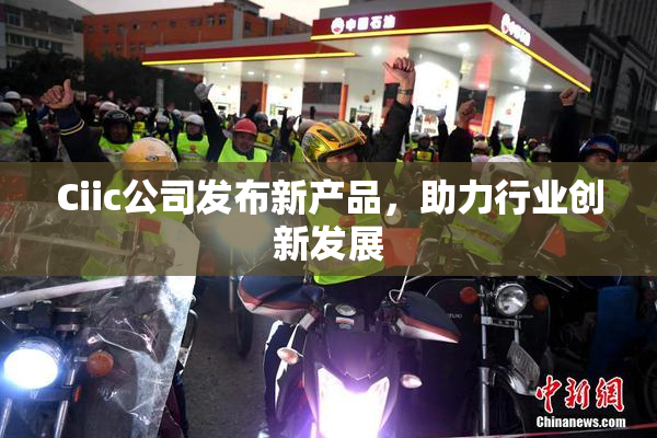 Ciic公司发布新产品，助力行业创新发展