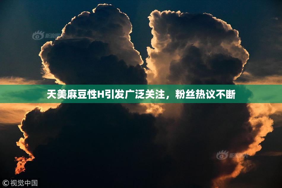 天美麻豆性H引发广泛关注，粉丝热议不断