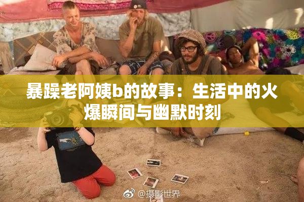 暴躁老阿姨b的故事：生活中的火爆瞬间与幽默时刻