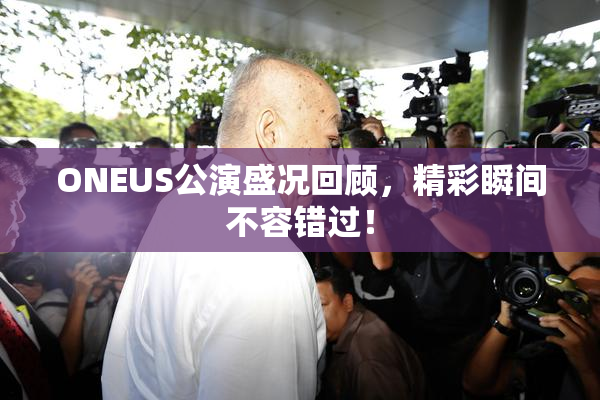 ONEUS公演盛况回顾，精彩瞬间不容错过！