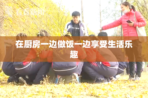 在厨房一边做饭一边享受生活乐趣