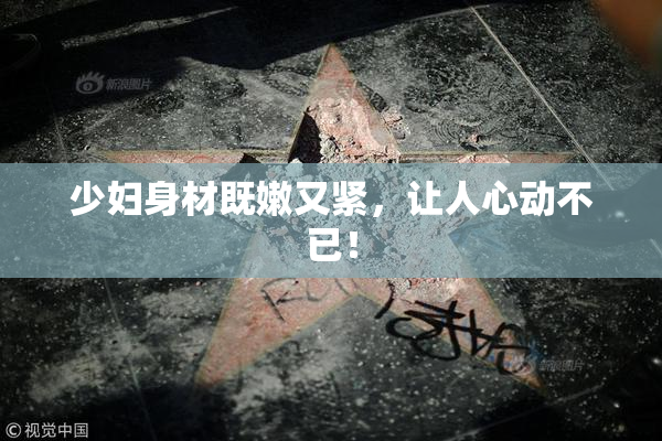 少妇身材既嫩又紧，让人心动不已！