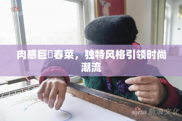 肉感巨凥春菜，独特风格引领时尚潮流
