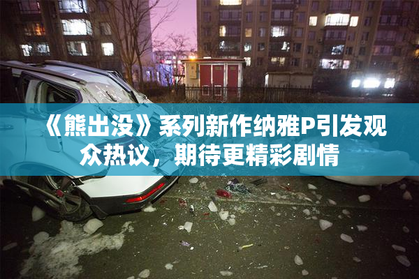 《熊出没》系列新作纳雅P引发观众热议，期待更精彩剧情
