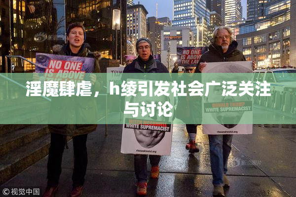 淫魔肆虐，h绫引发社会广泛关注与讨论