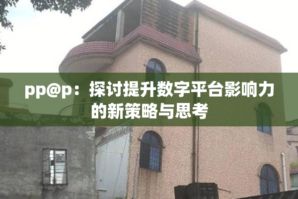 pp@p：探讨提升数字平台影响力的新策略与思考