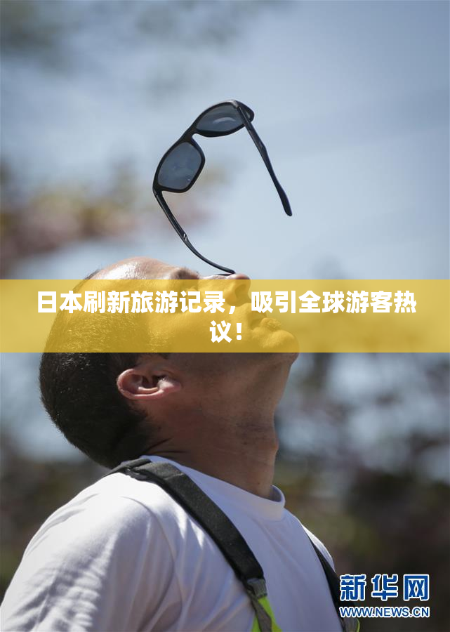 日本刷新旅游记录，吸引全球游客热议！