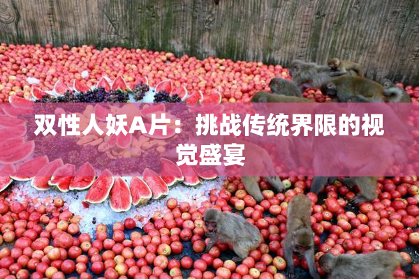 双性人妖A片：挑战传统界限的视觉盛宴