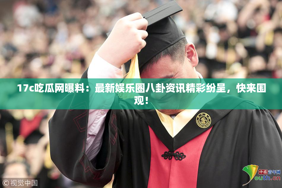 17c吃瓜网曝料：最新娱乐圈八卦资讯精彩纷呈，快来围观！