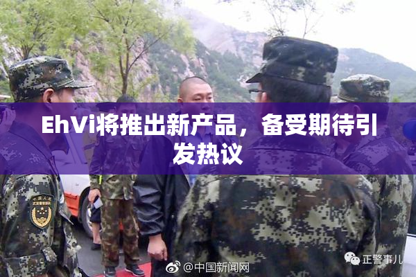 EhVi将推出新产品，备受期待引发热议