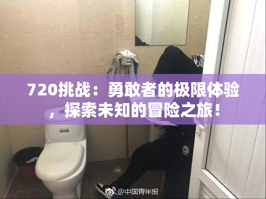 720挑战：勇敢者的极限体验，探索未知的冒险之旅！