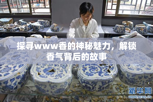 探寻www香的神秘魅力，解锁香气背后的故事