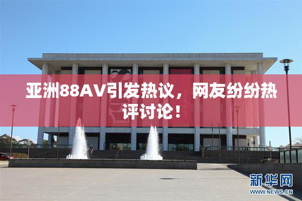 亚洲88AV引发热议，网友纷纷热评讨论！