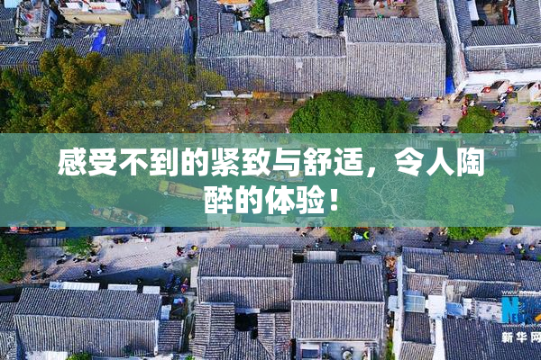 感受不到的紧致与舒适，令人陶醉的体验！