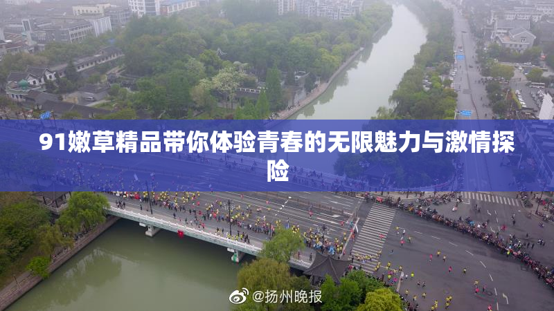 91嫩草精品带你体验青春的无限魅力与激情探险