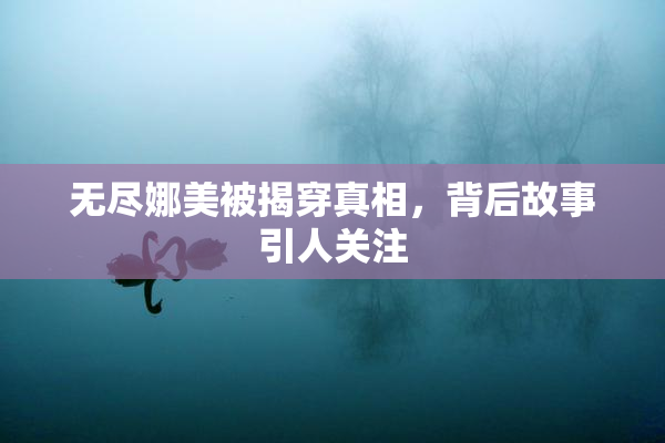 无尽娜美被揭穿真相，背后故事引人关注