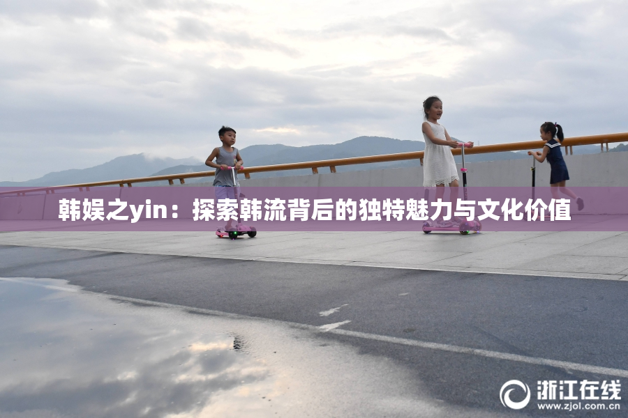 韩娱之yin：探索韩流背后的独特魅力与文化价值