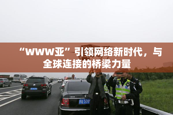 “WWW亚”引领网络新时代，与全球连接的桥梁力量