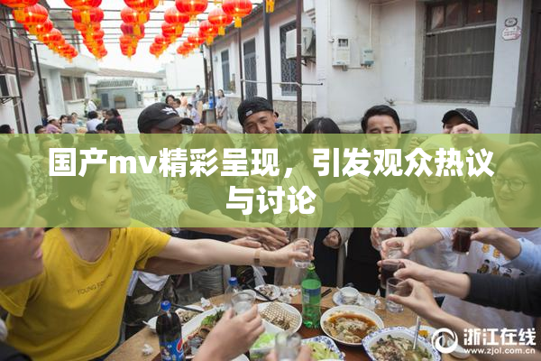 国产mv精彩呈现，引发观众热议与讨论