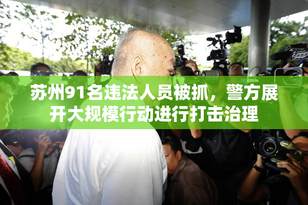 苏州91名违法人员被抓，警方展开大规模行动进行打击治理