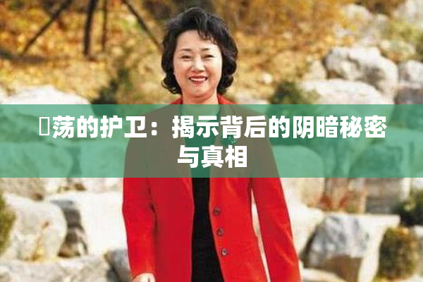 婬荡的护卫：揭示背后的阴暗秘密与真相