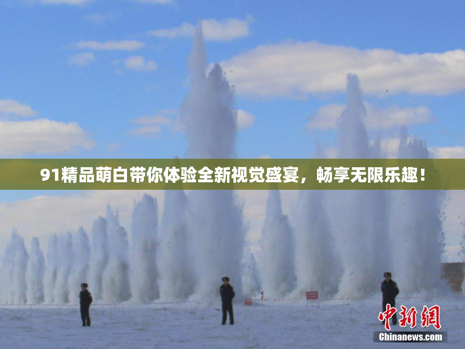 91精品萌白带你体验全新视觉盛宴，畅享无限乐趣！