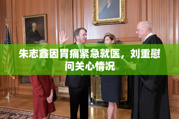 朱志鑫因胃痛紧急就医，刘重慰问关心情况