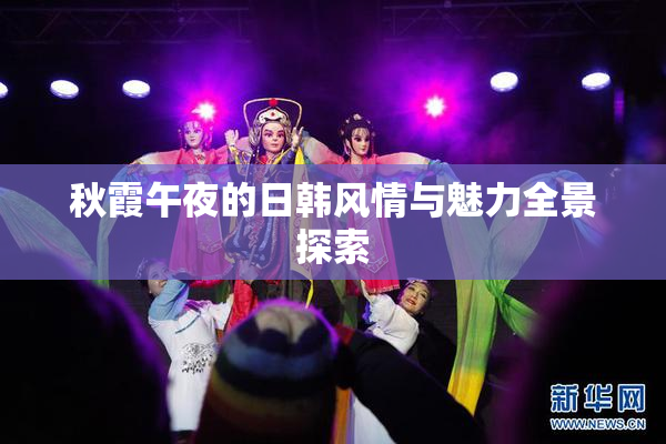 秋霞午夜的日韩风情与魅力全景探索