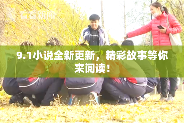 9.1小说全新更新，精彩故事等你来阅读！